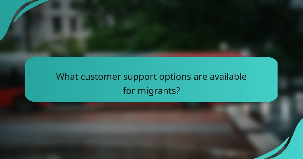 What customer support options are available for migrants?
